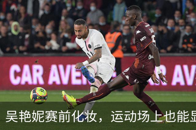 吴艳妮赛前化妆，运动场上也能显风采！