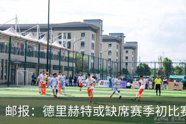邮报：德里赫特或缺席赛季初比赛，利马伤情将决定曼联是否买中卫