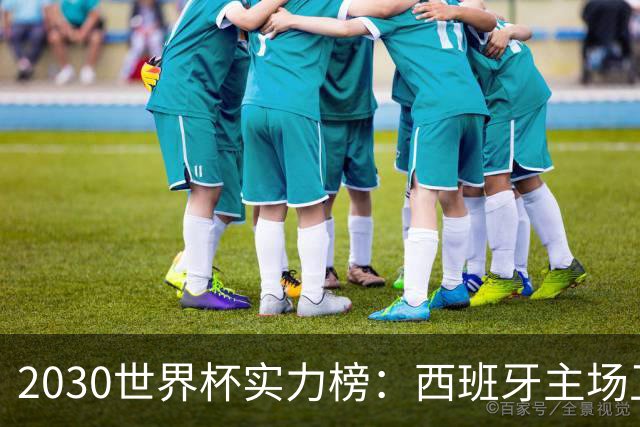 2030世界杯实力榜：西班牙主场卫冕成头号热门，青壮阵容筑王朝根基
